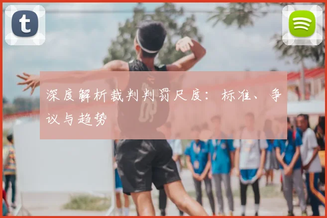 深度解析裁判判罚尺度：标准、争议与趋势