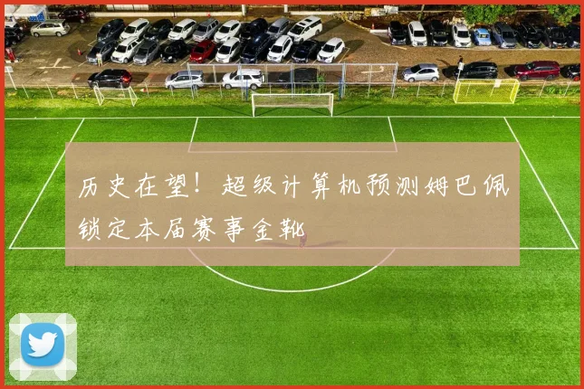 历史在望!超级计算机预测姆巴佩锁定本届赛事金靴