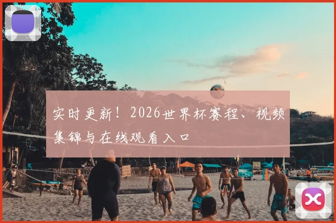 实时更新！2026世界杯赛程、视频集锦与在线观看入口