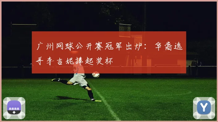 广州网球公开赛冠军出炉：华裔选手李吉妮捧起奖杯