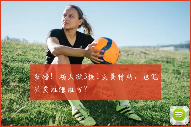 重磅!湖人欲3换1交易特纳,这笔买卖谁赚谁亏?