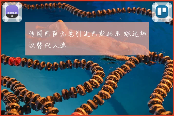 传闻巴萨无意引进巴斯托尼 球迷热议替代人选