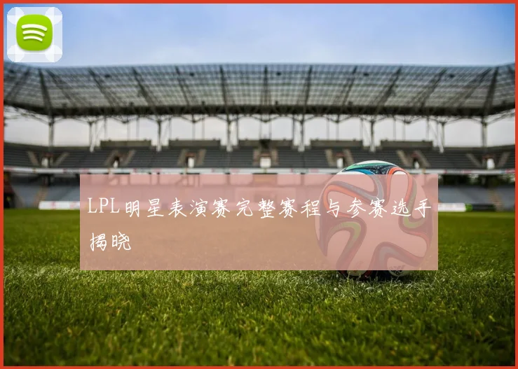 LPL明星表演赛完整赛程与参赛选手揭晓