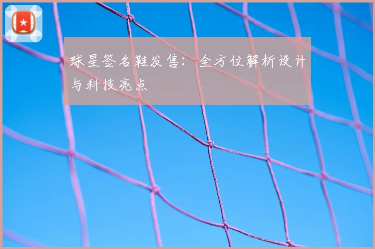 球星签名鞋发售：全方位解析设计与科技亮点