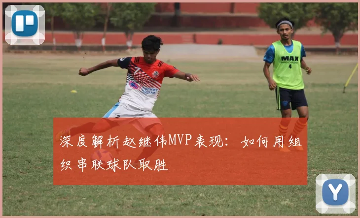 深度解析赵继伟MVP表现：如何用组织串联球队取胜
