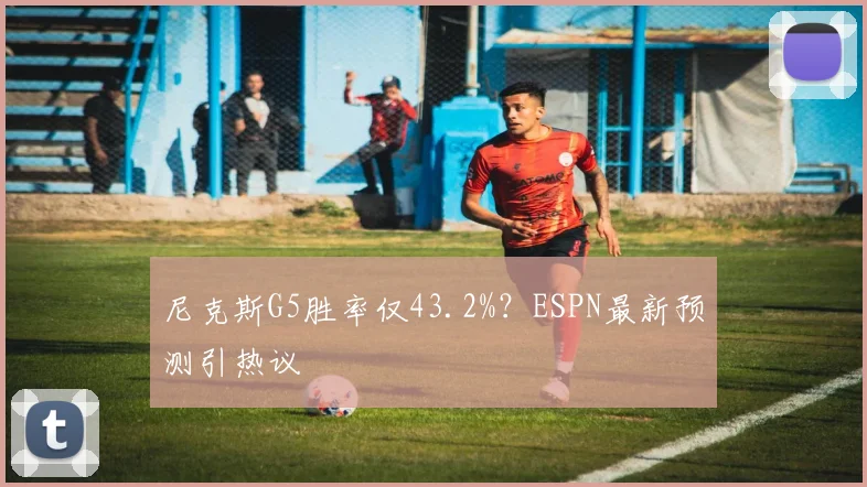 尼克斯G5胜率仅43.2%?ESPN最新预测引热议