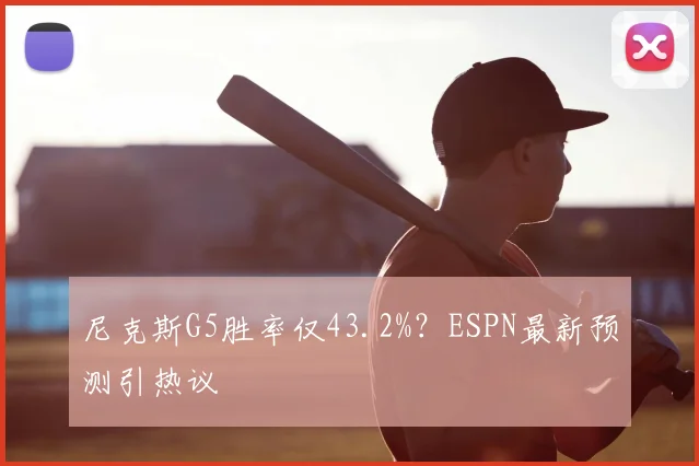 尼克斯G5胜率仅43.2%?ESPN最新预测引热议