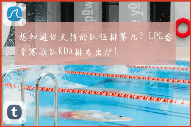 想知道你支持的队伍排第几？LPL春季赛战队KDA排名出炉！