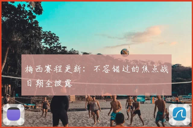 梅西赛程更新:不容错过的焦点战日期全披露