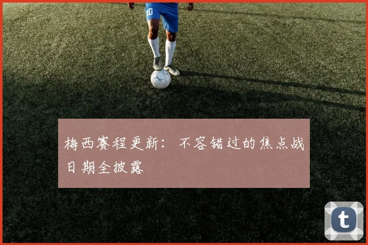 梅西赛程更新:不容错过的焦点战日期全披露