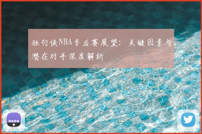 独行侠NBA季后赛展望：关键因素与潜在对手深度解析