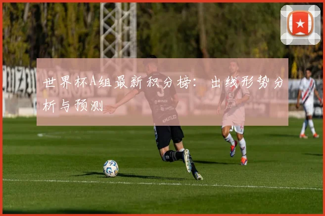 世界杯A组最新积分榜:出线形势分析与预测