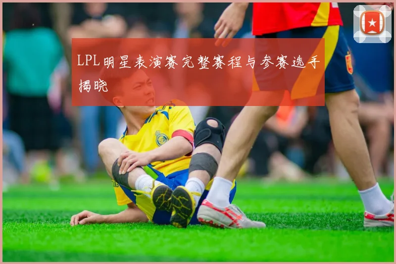 LPL明星表演赛完整赛程与参赛选手揭晓