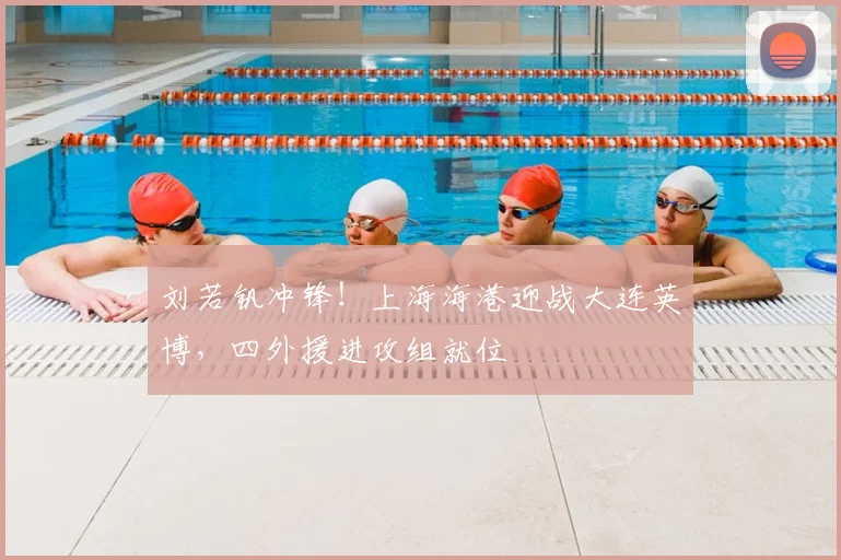 刘若钒冲锋！上海海港迎战大连英博，四外援进攻组就位