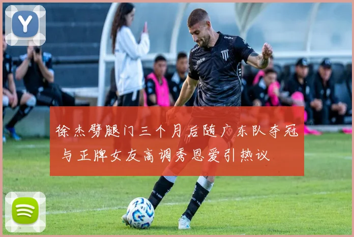 徐杰劈腿门三个月后随广东队夺冠 与正牌女友高调秀恩爱引热议