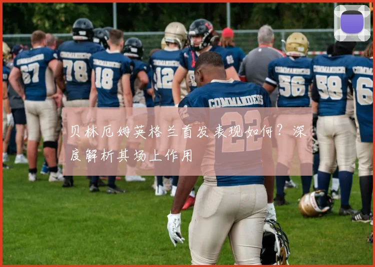 贝林厄姆英格兰首发表现如何？深度解析其场上作用