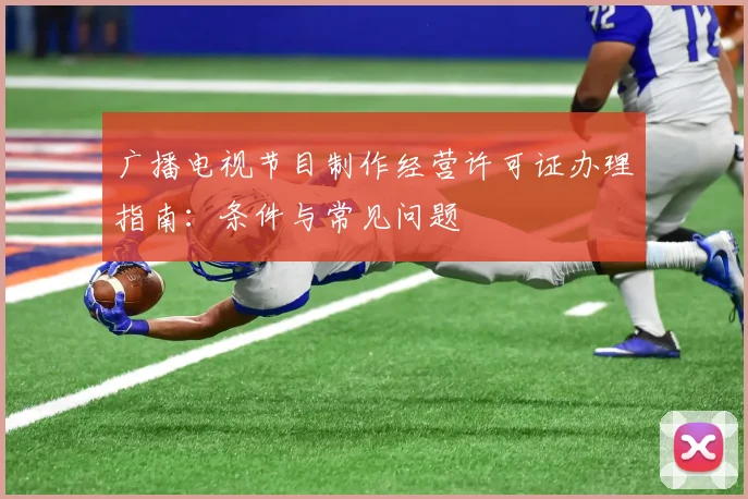 广播电视节目制作经营许可证办理指南：条件与常见问题