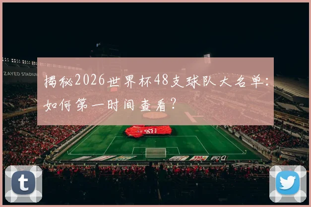 揭秘2026世界杯48支球队大名单：如何第一时间查看？