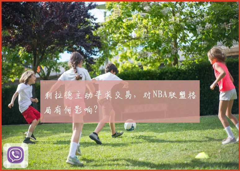 利拉德主动寻求交易，对NBA联盟格局有何影响？