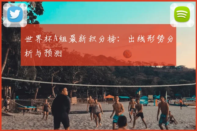 世界杯A组最新积分榜:出线形势分析与预测