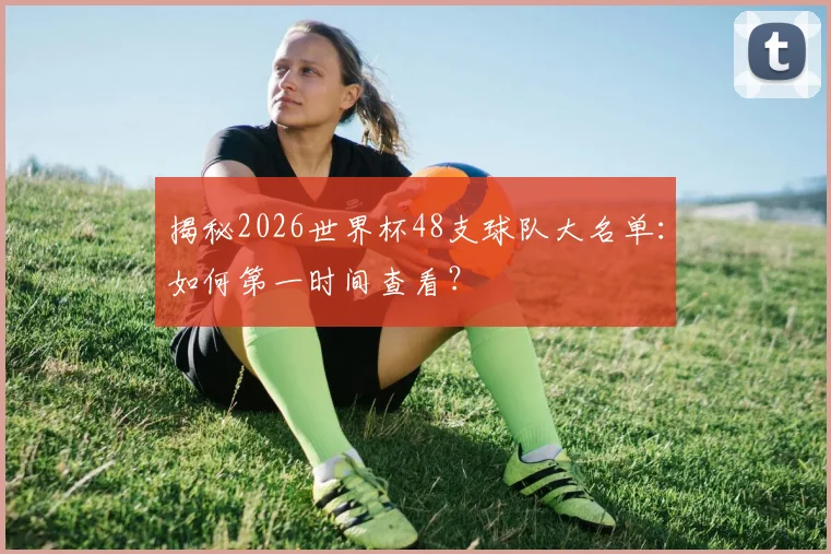 揭秘2026世界杯48支球队大名单：如何第一时间查看？