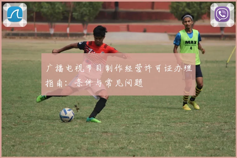 广播电视节目制作经营许可证办理指南：条件与常见问题